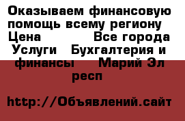 Оказываем финансовую помощь всему региону › Цена ­ 1 111 - Все города Услуги » Бухгалтерия и финансы   . Марий Эл респ.